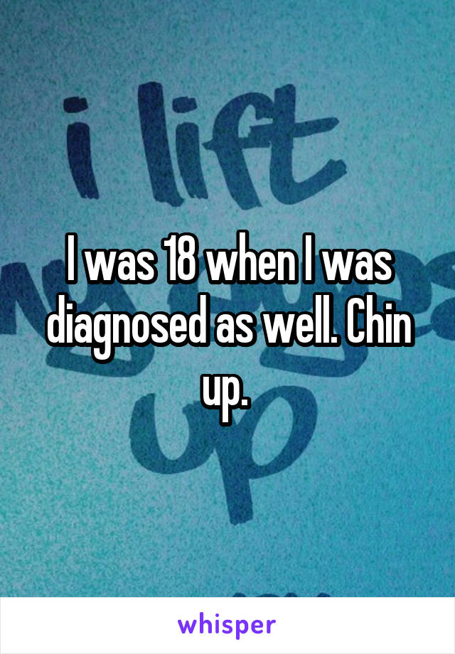I was 18 when I was diagnosed as well. Chin up. 