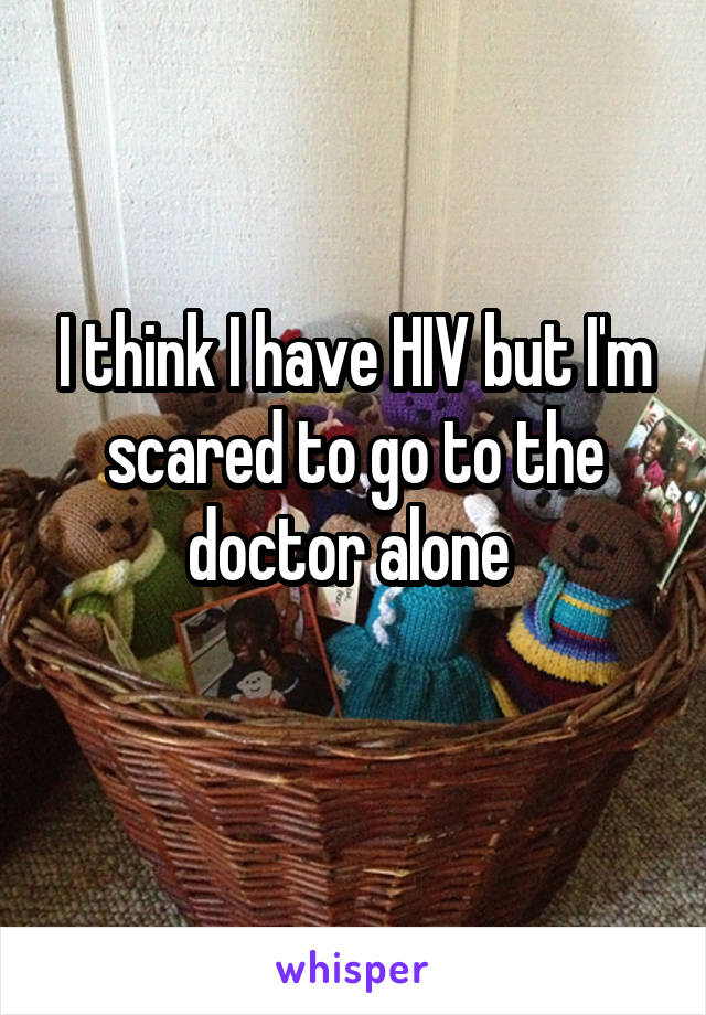 I think I have HIV but I'm scared to go to the doctor alone 
