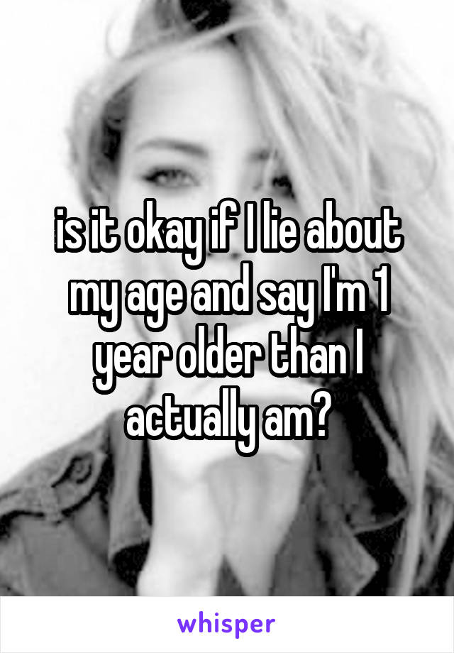 is it okay if I lie about my age and say I'm 1 year older than I actually am?