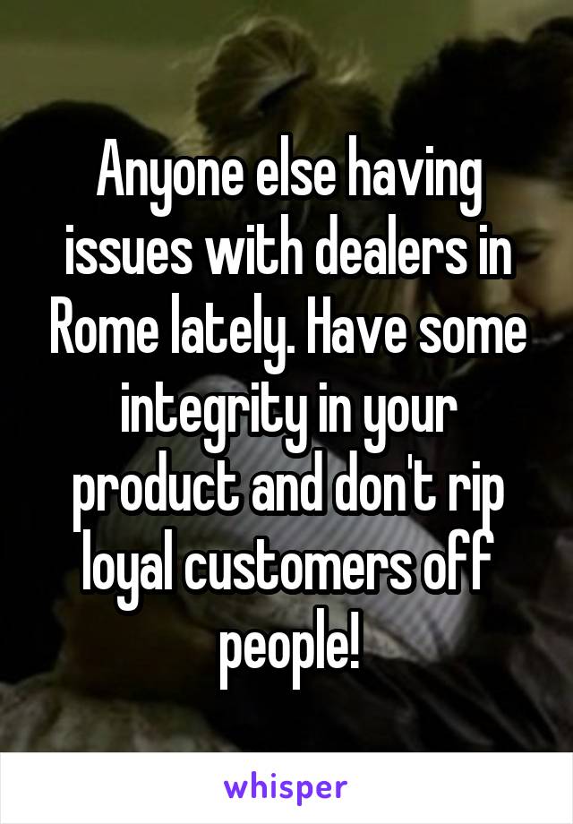 Anyone else having issues with dealers in Rome lately. Have some integrity in your product and don't rip loyal customers off people!