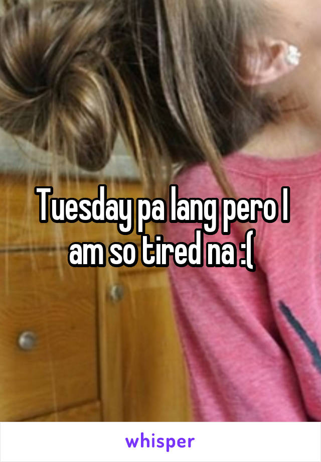 Tuesday pa lang pero I am so tired na :(