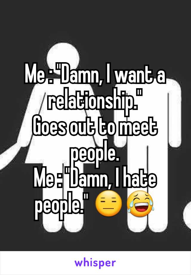 Me : "Damn, I want a relationship."
Goes out to meet people.
Me : "Damn, I hate people." 😑😂