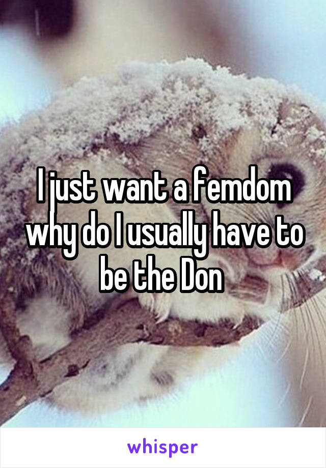 I just want a femdom why do I usually have to be the Don 