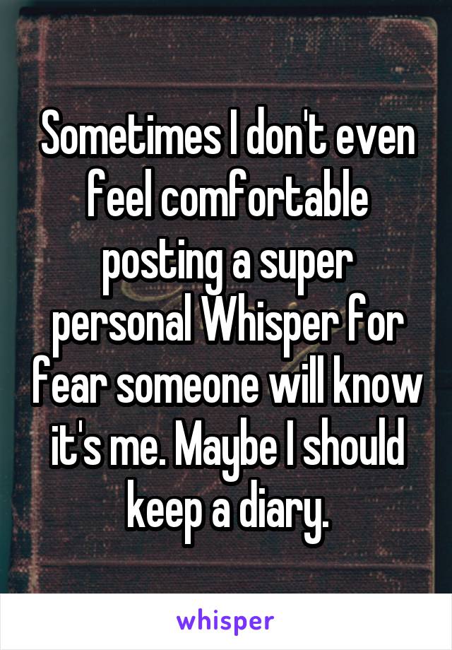Sometimes I don't even feel comfortable posting a super personal Whisper for fear someone will know it's me. Maybe I should keep a diary.