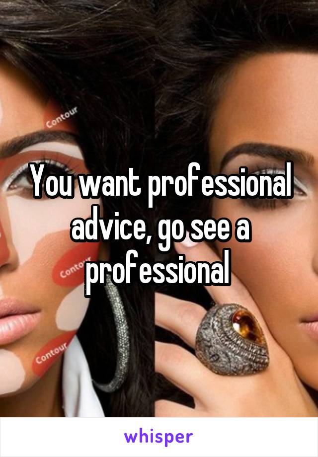 You want professional advice, go see a professional 