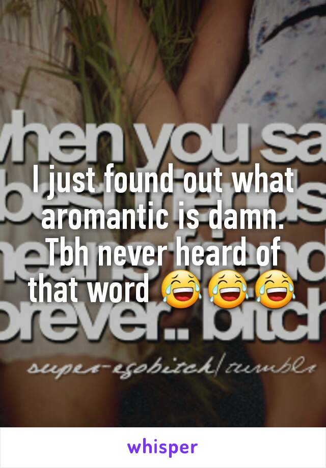 I just found out what aromantic is damn.  Tbh never heard of that word 😂😂😂