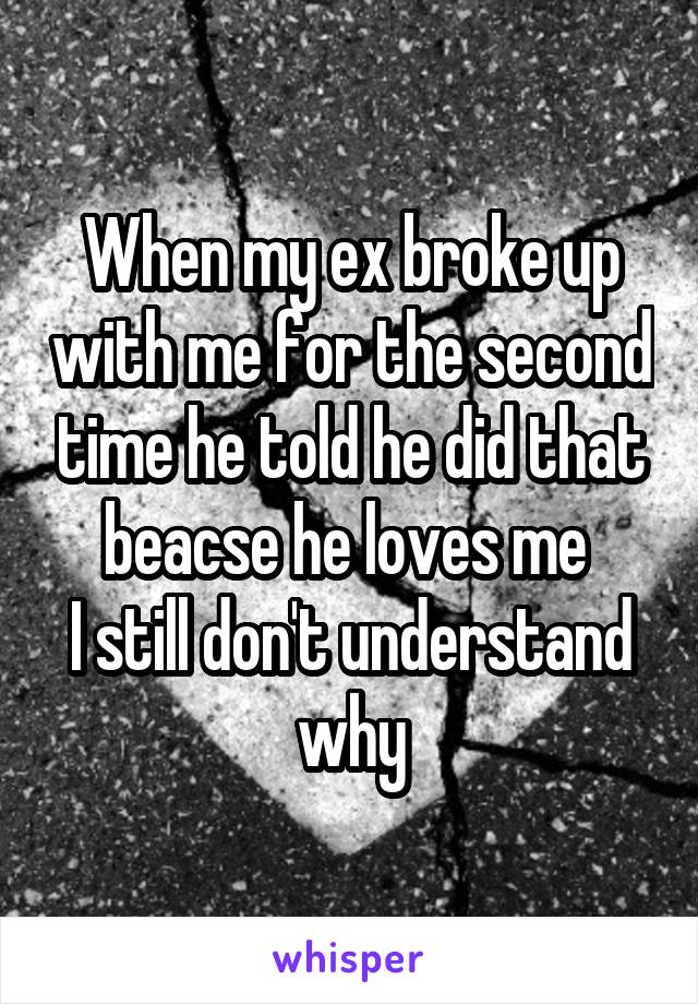 When my ex broke up with me for the second time he told he did that beacse he loves me 
I still don't understand why