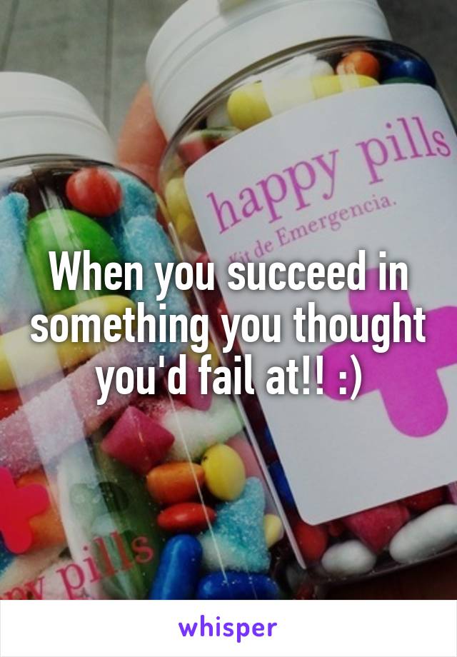 When you succeed in something you thought you'd fail at!! :)