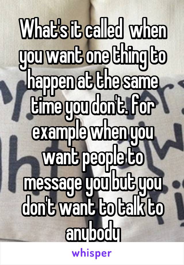 What's it called  when you want one thing to happen at the same time you don't. for example when you want people to message you but you don't want to talk to anybody