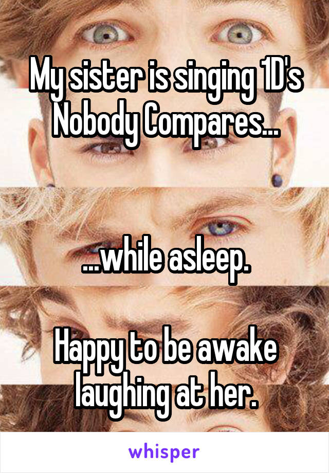 My sister is singing 1D's Nobody Compares...


...while asleep.

Happy to be awake laughing at her.