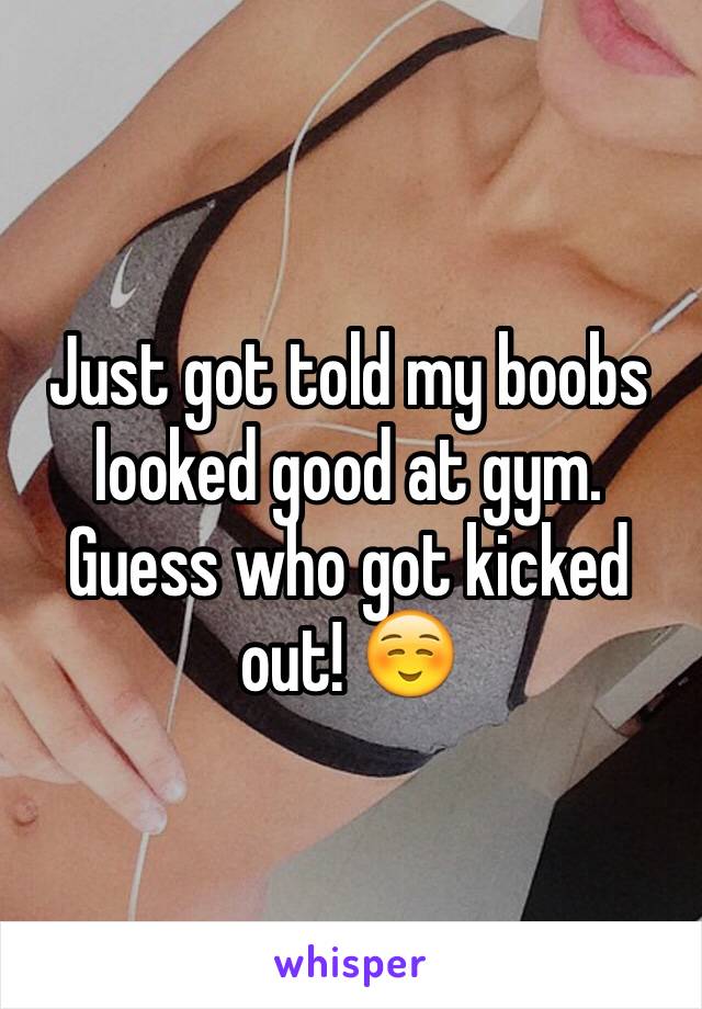 Just got told my boobs looked good at gym. Guess who got kicked out! ☺️