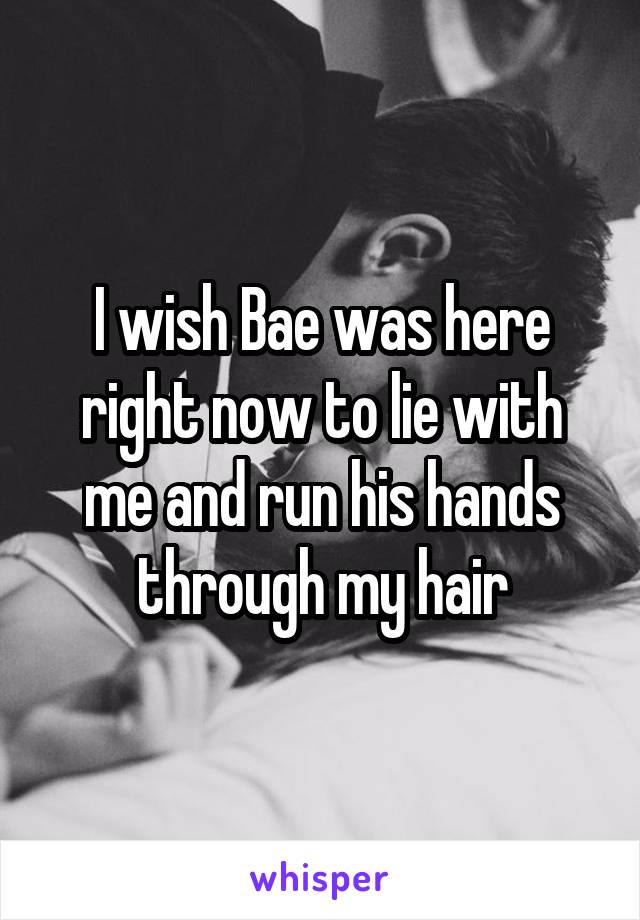 I wish Bae was here right now to lie with me and run his hands through my hair