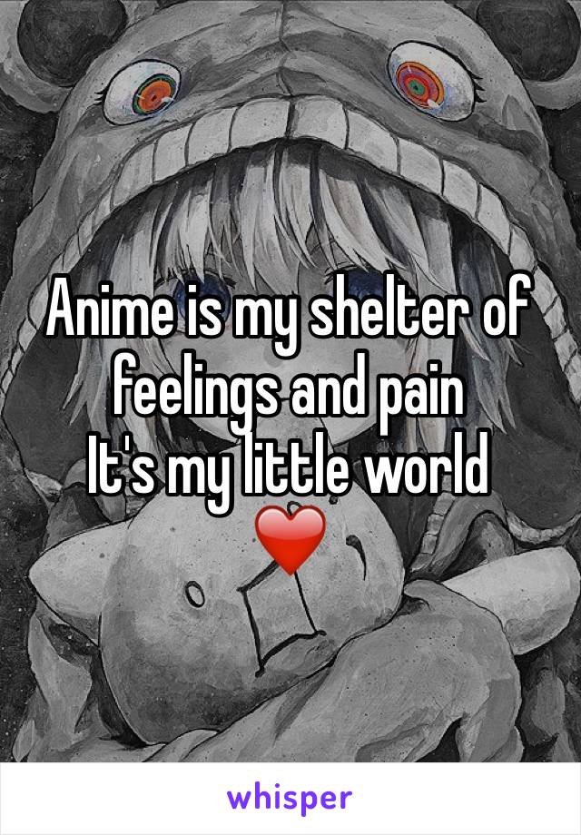 Anime is my shelter of feelings and pain 
It's my little world
❤️