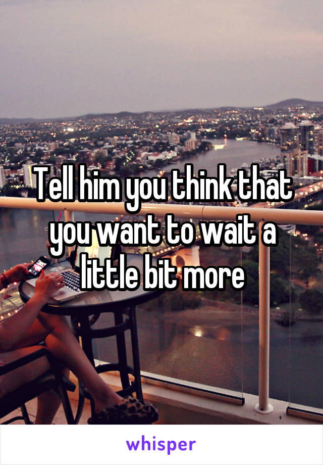Tell him you think that you want to wait a little bit more