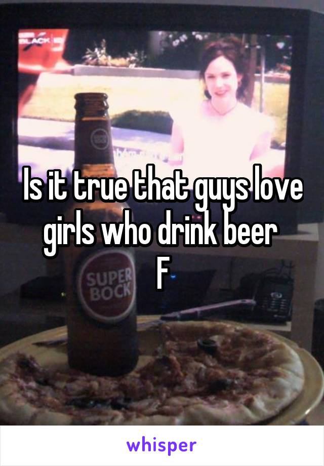Is it true that guys love girls who drink beer 
F