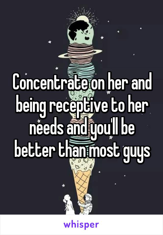 Concentrate on her and being receptive to her needs and you'll be better than most guys