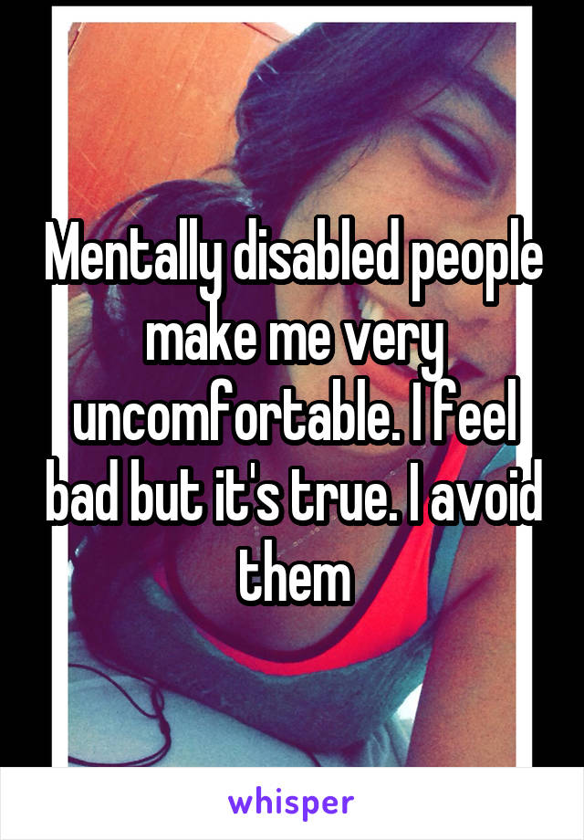 Mentally disabled people make me very uncomfortable. I feel bad but it's true. I avoid them