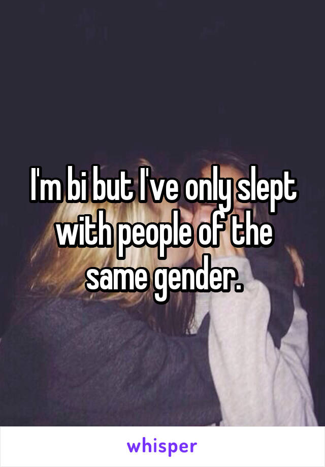 I'm bi but I've only slept with people of the same gender.