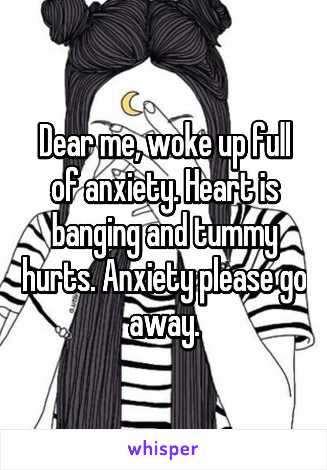 Dear me, woke up full of anxiety. Heart is banging and tummy hurts. Anxiety please go away.