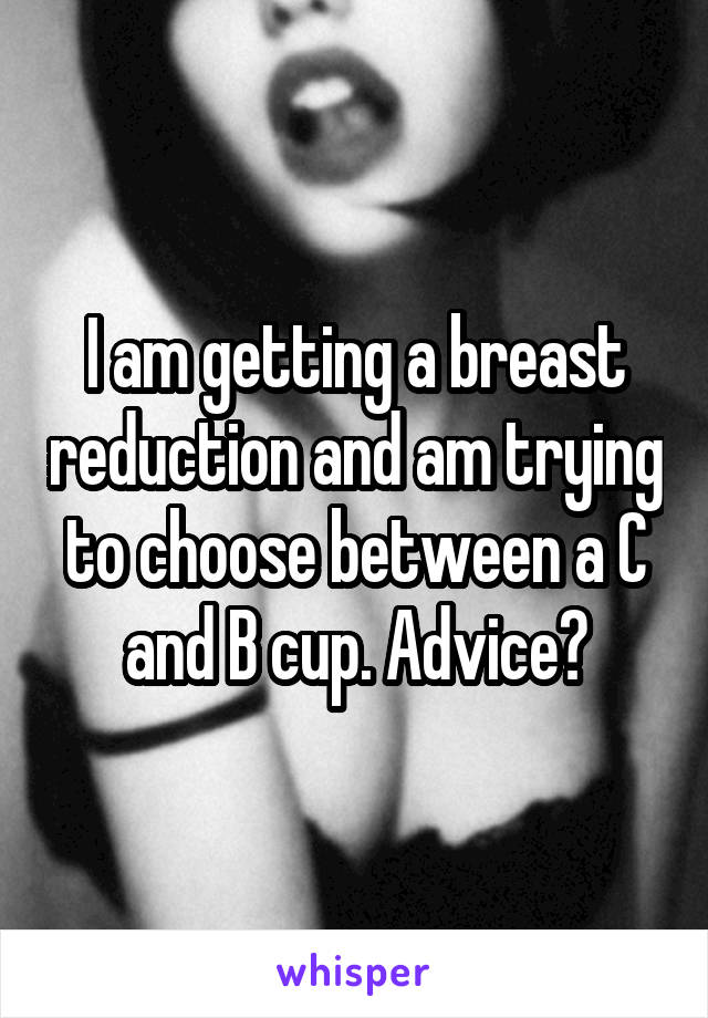 I am getting a breast reduction and am trying to choose between a C and B cup. Advice?