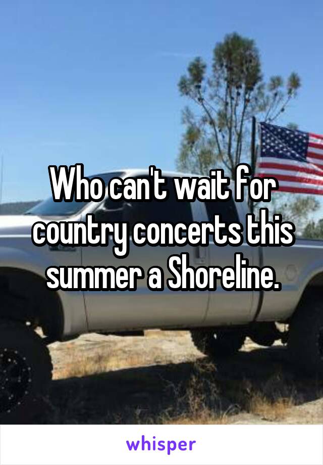 Who can't wait for country concerts this summer a Shoreline.