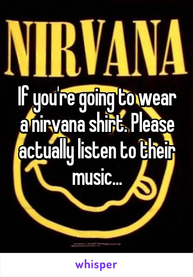 If you're going to wear a nirvana shirt. Please actually listen to their music...