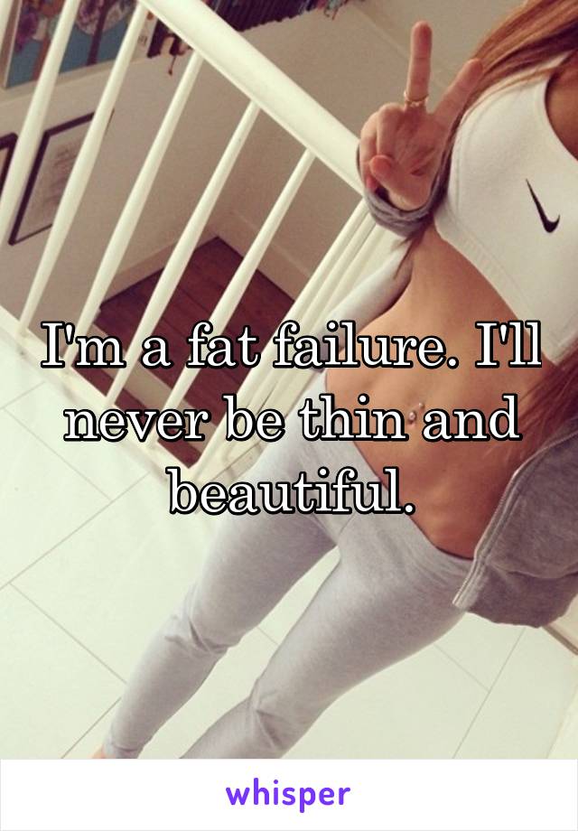 I'm a fat failure. I'll never be thin and beautiful.