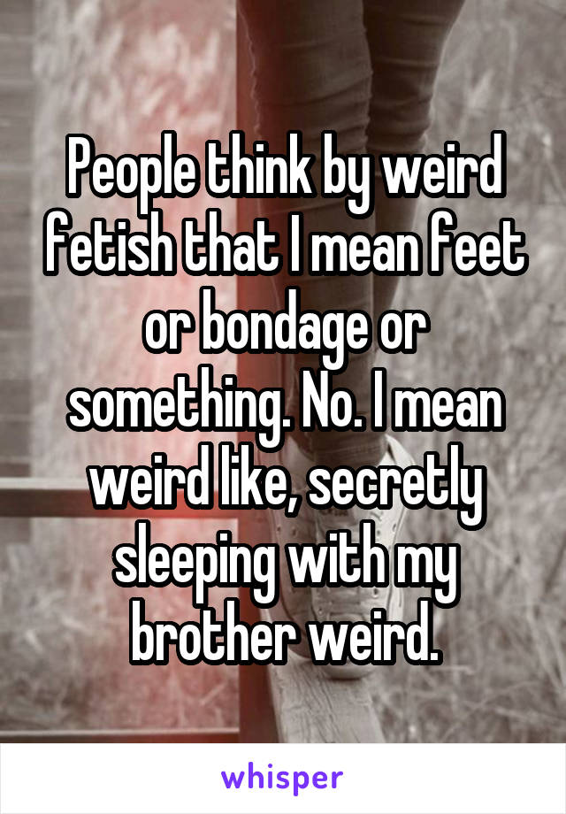 People think by weird fetish that I mean feet or bondage or something. No. I mean weird like, secretly sleeping with my brother weird.