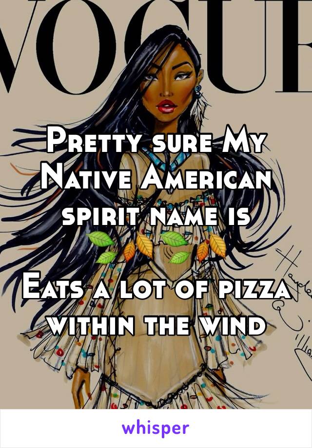 Pretty sure My Native American spirit name is 
🍃🍂🍃🍂
Eats a lot of pizza within the wind 