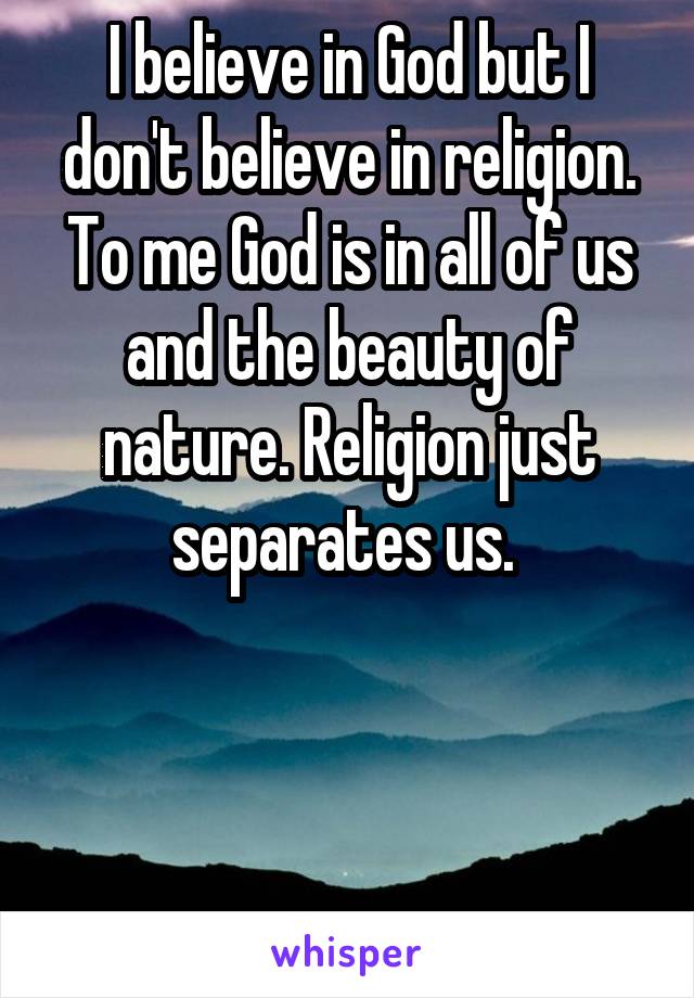 I believe in God but I don't believe in religion. To me God is in all of us and the beauty of nature. Religion just separates us. 




