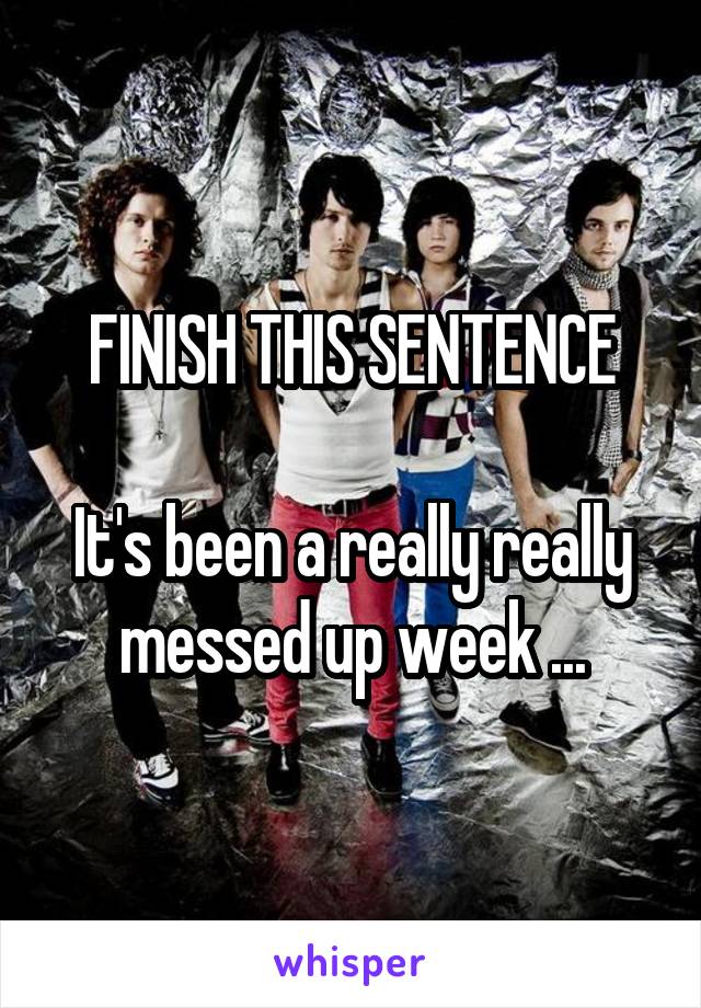 FINISH THIS SENTENCE

It's been a really really messed up week ...