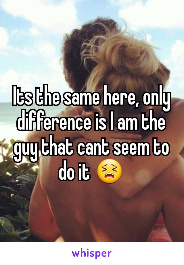 Its the same here, only difference is I am the guy that cant seem to do it 😣