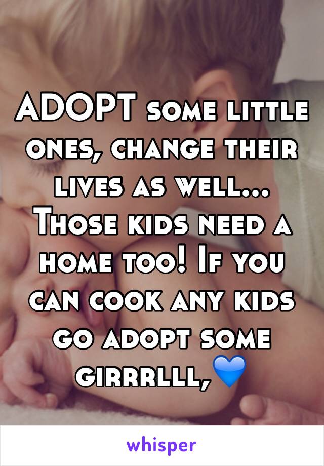 ADOPT some little ones, change their lives as well... Those kids need a home too! If you can cook any kids go adopt some girrrlll,💙
