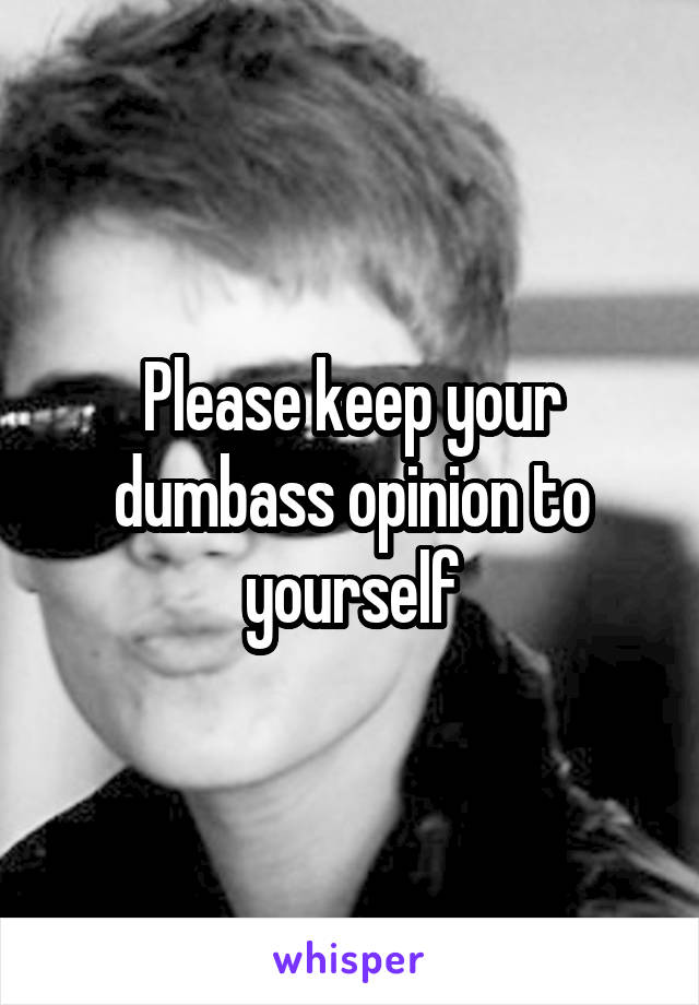 Please keep your dumbass opinion to yourself