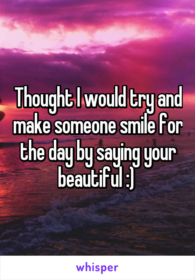 Thought I would try and make someone smile for the day by saying your beautiful :) 