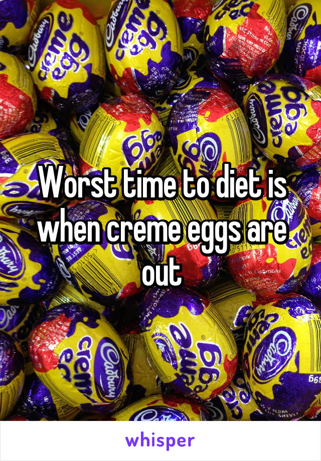 Worst time to diet is when creme eggs are out