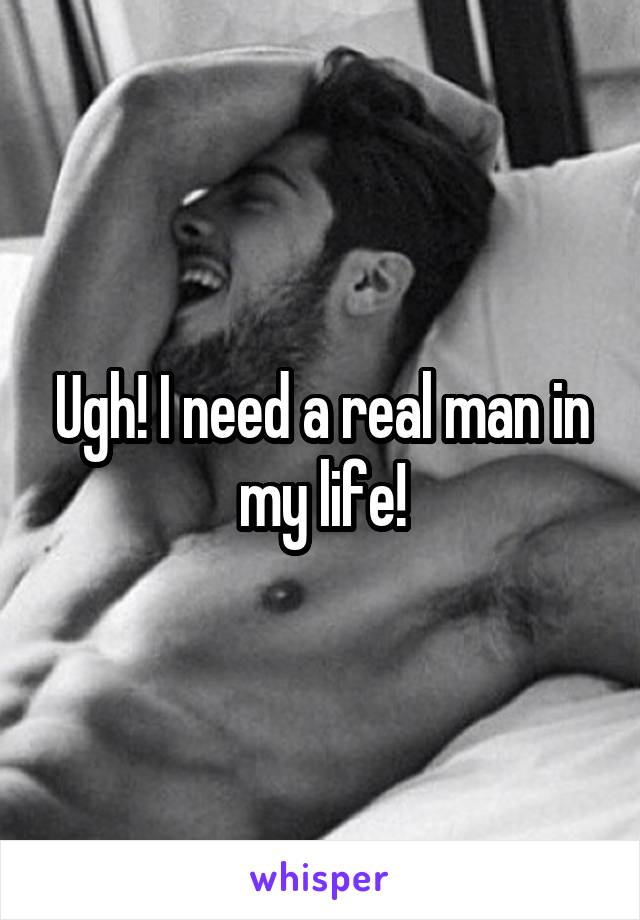 Ugh! I need a real man in my life!