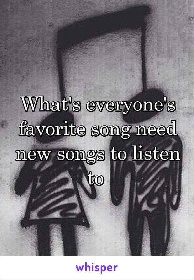 What's everyone's favorite song need new songs to listen to 