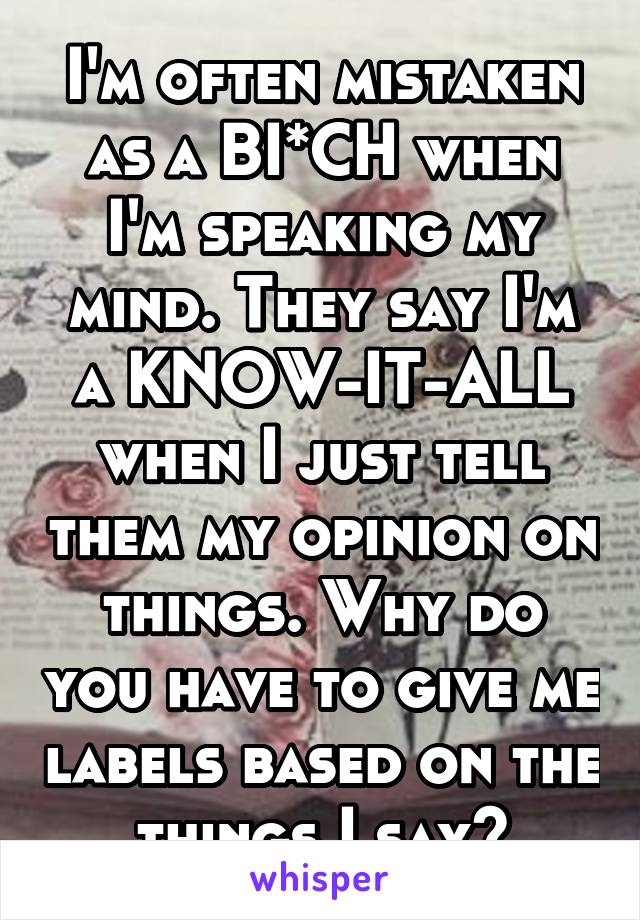 I'm often mistaken as a BI*CH when I'm speaking my mind. They say I'm a KNOW-IT-ALL when I just tell them my opinion on things. Why do you have to give me labels based on the things I say?