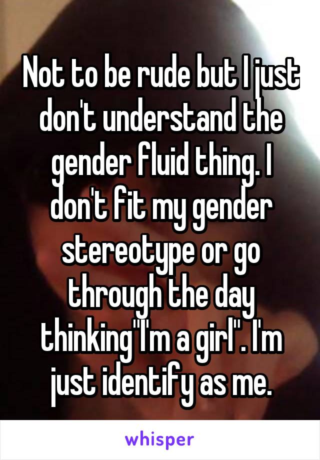 Not to be rude but I just don't understand the gender fluid thing. I don't fit my gender stereotype or go through the day thinking"I'm a girl". I'm just identify as me.