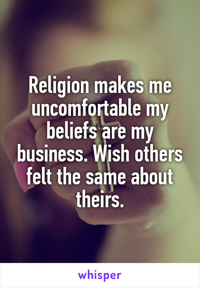Religion makes me uncomfortable my beliefs are my business. Wish others felt the same about theirs.