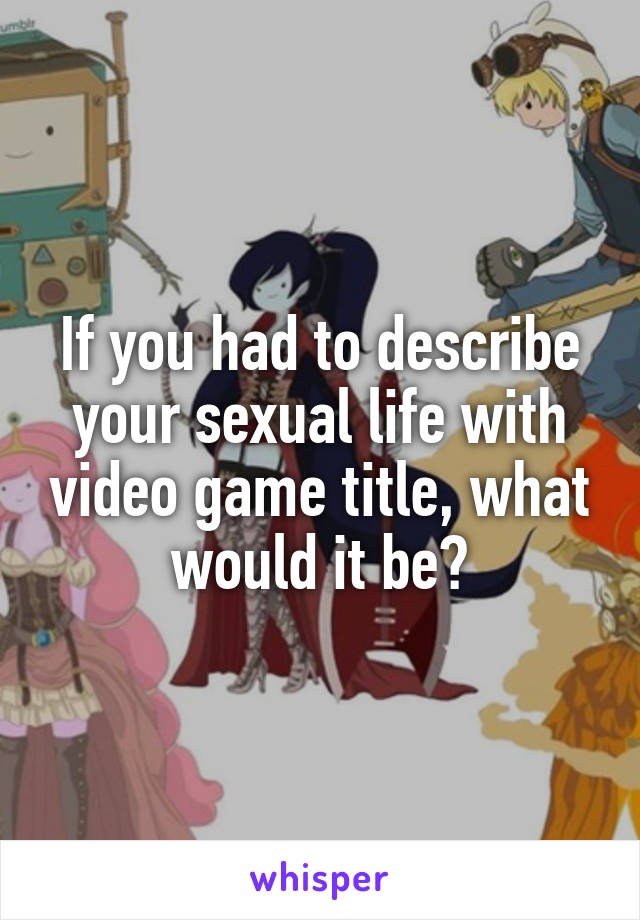 If you had to describe your sexual life with video game title, what would it be?