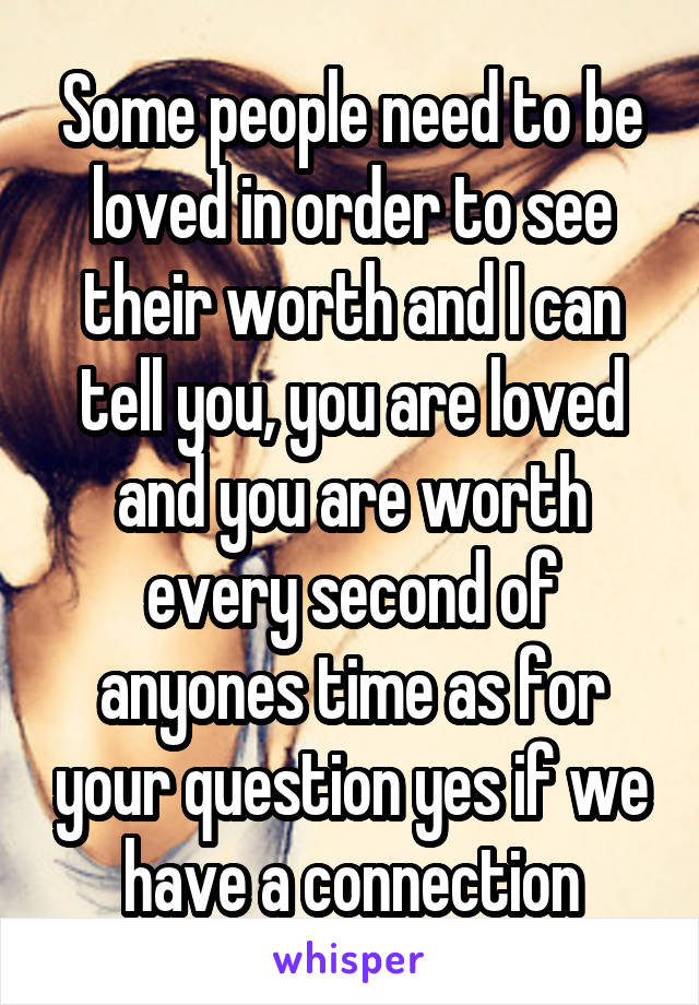 Some people need to be loved in order to see their worth and I can tell you, you are loved and you are worth every second of anyones time as for your question yes if we have a connection
