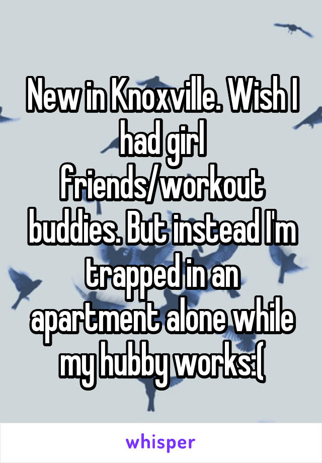 New in Knoxville. Wish I had girl friends/workout buddies. But instead I'm trapped in an apartment alone while my hubby works:(