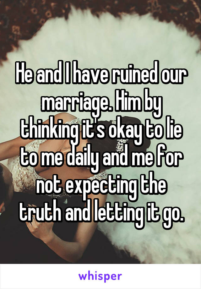 He and I have ruined our marriage. Him by thinking it's okay to lie to me daily and me for not expecting the truth and letting it go.