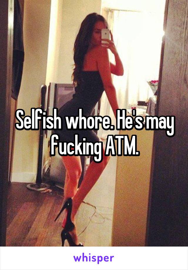 Selfish whore. He's may fucking ATM.