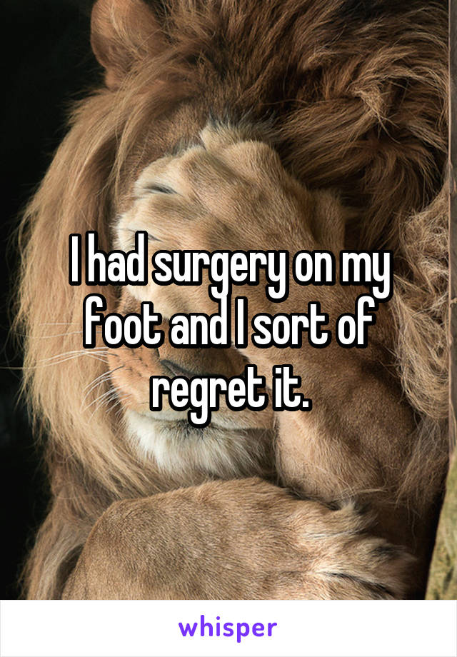 I had surgery on my foot and I sort of regret it.