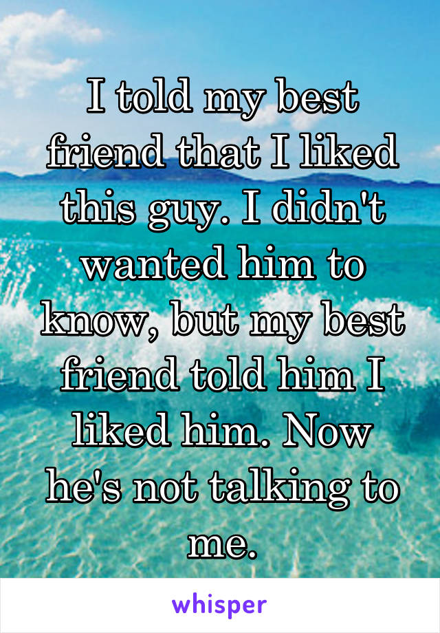 I told my best friend that I liked this guy. I didn't wanted him to know, but my best friend told him I liked him. Now he's not talking to me.