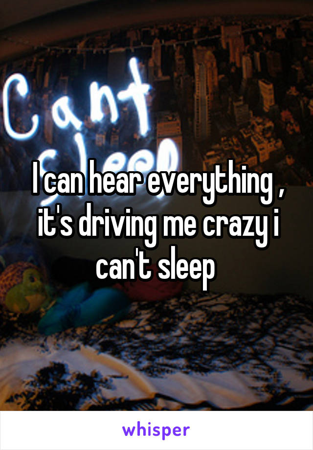 I can hear everything , it's driving me crazy i can't sleep 