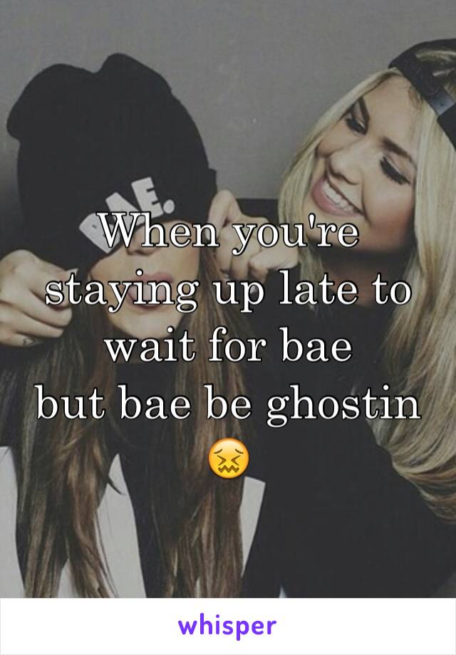 When you're staying up late to wait for bae 
but bae be ghostin 😖